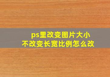 ps里改变图片大小不改变长宽比例怎么改