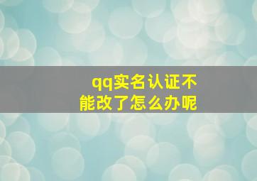 qq实名认证不能改了怎么办呢