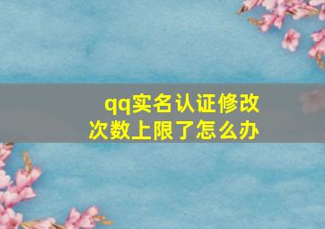 qq实名认证修改次数上限了怎么办