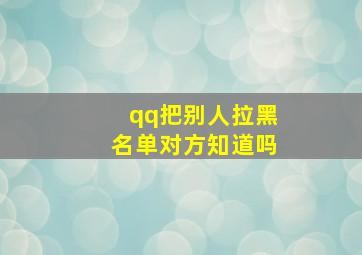 qq把别人拉黑名单对方知道吗