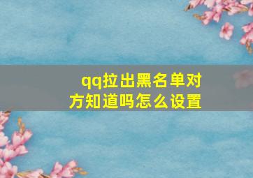 qq拉出黑名单对方知道吗怎么设置