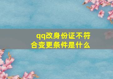 qq改身份证不符合变更条件是什么