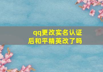 qq更改实名认证后和平精英改了吗