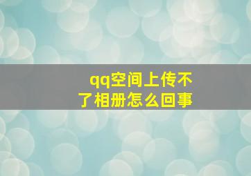 qq空间上传不了相册怎么回事