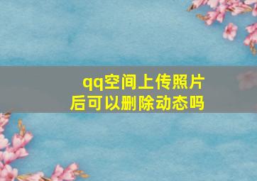 qq空间上传照片后可以删除动态吗