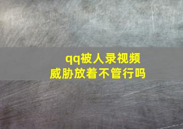 qq被人录视频威胁放着不管行吗