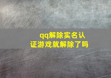 qq解除实名认证游戏就解除了吗