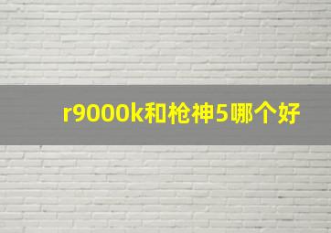 r9000k和枪神5哪个好