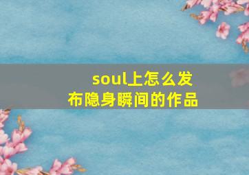 soul上怎么发布隐身瞬间的作品