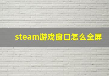 steam游戏窗口怎么全屏