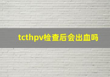 tcthpv检查后会出血吗