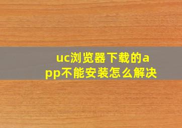 uc浏览器下载的app不能安装怎么解决