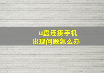 u盘连接手机出现问题怎么办