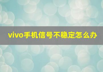 vivo手机信号不稳定怎么办