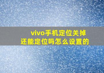 vivo手机定位关掉还能定位吗怎么设置的