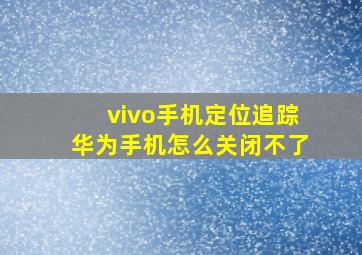 vivo手机定位追踪华为手机怎么关闭不了