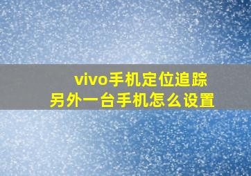 vivo手机定位追踪另外一台手机怎么设置