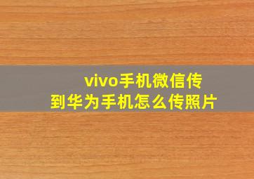 vivo手机微信传到华为手机怎么传照片