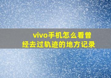 vivo手机怎么看曾经去过轨迹的地方记录