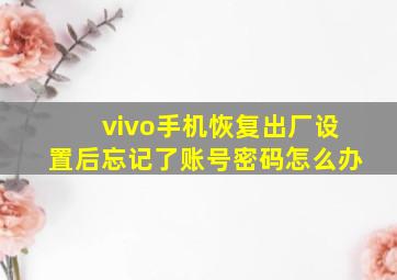 vivo手机恢复出厂设置后忘记了账号密码怎么办