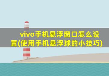 vivo手机悬浮窗口怎么设置(使用手机悬浮球的小技巧)