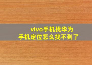 vivo手机找华为手机定位怎么找不到了