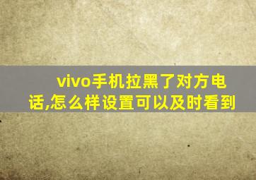 vivo手机拉黑了对方电话,怎么样设置可以及时看到