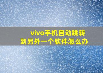 vivo手机自动跳转到另外一个软件怎么办