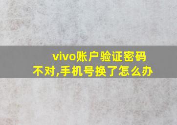 vivo账户验证密码不对,手机号换了怎么办