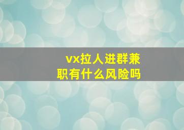 vx拉人进群兼职有什么风险吗