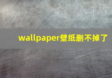 wallpaper壁纸删不掉了