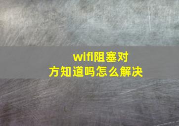 wifi阻塞对方知道吗怎么解决