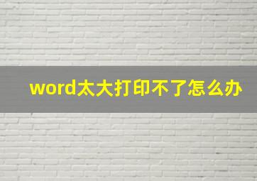 word太大打印不了怎么办