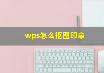 wps怎么抠图印章