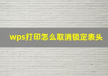 wps打印怎么取消锁定表头