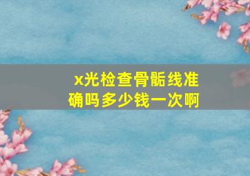 x光检查骨骺线准确吗多少钱一次啊