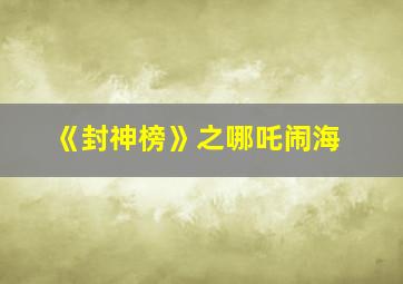 《封神榜》之哪吒闹海