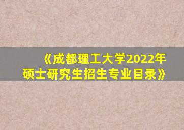 《成都理工大学2022年硕士研究生招生专业目录》