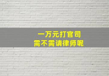 一万元打官司需不需请律师呢