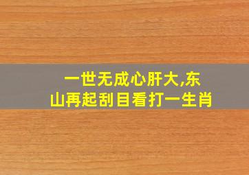 一世无成心肝大,东山再起刮目看打一生肖