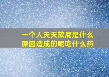 一个人天天放屁是什么原因造成的呢吃什么药