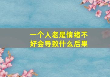 一个人老是情绪不好会导致什么后果