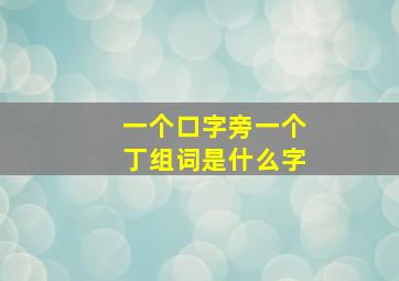 一个口字旁一个丁组词是什么字