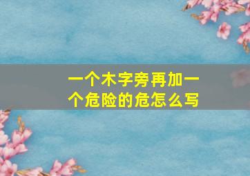 一个木字旁再加一个危险的危怎么写