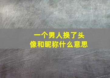 一个男人换了头像和昵称什么意思