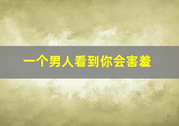 一个男人看到你会害羞