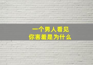 一个男人看见你害羞是为什么