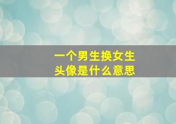 一个男生换女生头像是什么意思