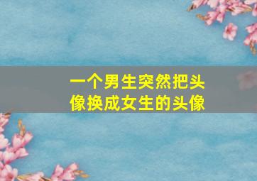 一个男生突然把头像换成女生的头像