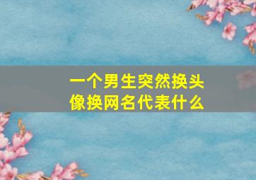 一个男生突然换头像换网名代表什么